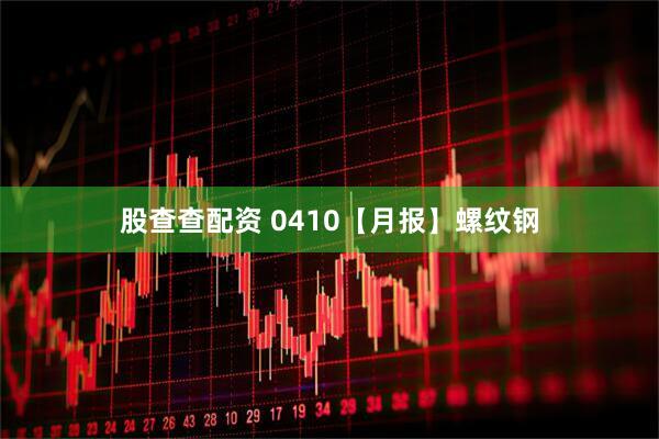 股查查配资 0410【月报】螺纹钢
