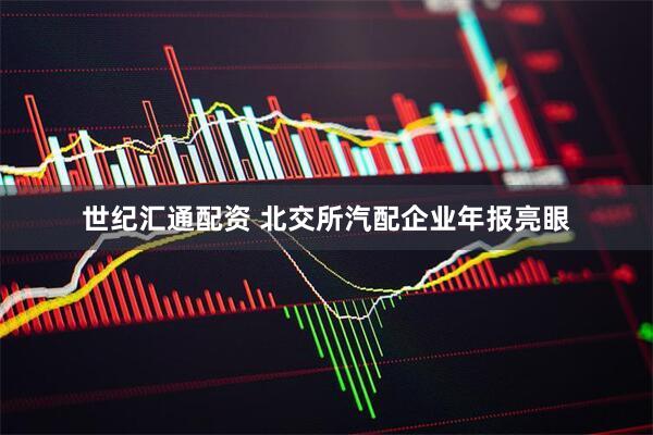 世纪汇通配资 北交所汽配企业年报亮眼