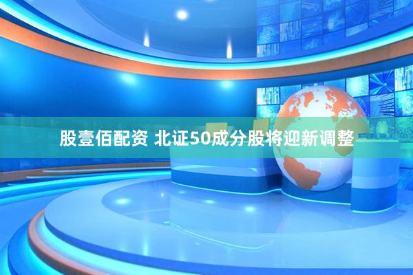 股壹佰配资 北证50成分股将迎新调整