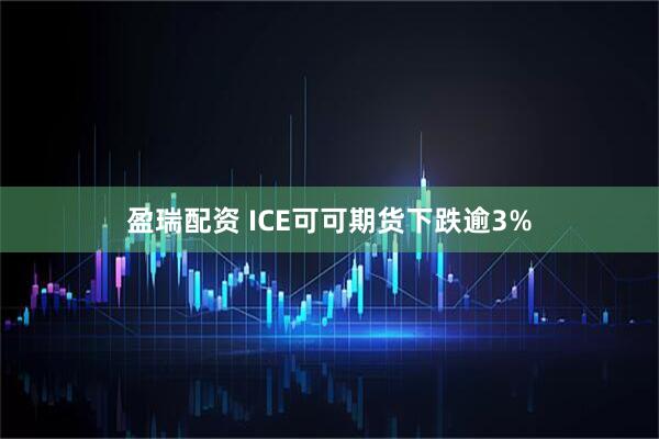盈瑞配资 ICE可可期货下跌逾3%