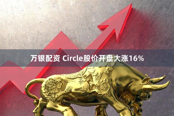 万银配资 Circle股价开盘大涨16%