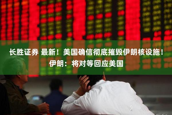 长胜证券 最新！美国确信彻底摧毁伊朗核设施！伊朗：将对等回应美国