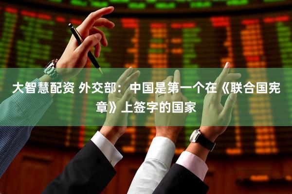 大智慧配资 外交部：中国是第一个在《联合国宪章》上签字的国家