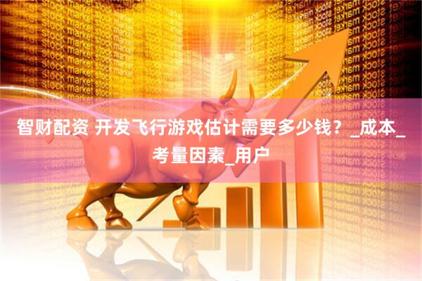 智财配资 开发飞行游戏估计需要多少钱？_成本_考量因素_用户