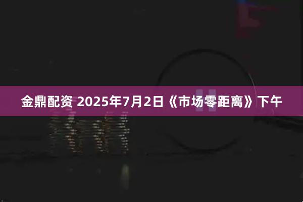 金鼎配资 2025年7月2日《市场零距离》下午