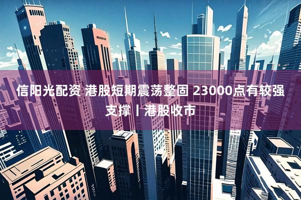 信阳光配资 港股短期震荡整固 23000点有较强支撑丨港股收市