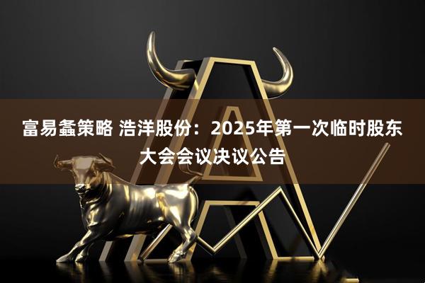 富易螽策略 浩洋股份：2025年第一次临时股东大会会议决议公告