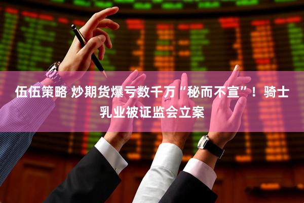 伍伍策略 炒期货爆亏数千万“秘而不宣”！骑士乳业被证监会立案