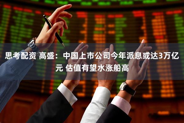 思考配资 高盛：中国上市公司今年派息或达3万亿元 估值有望水涨船高