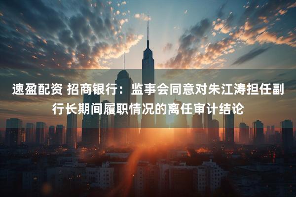 速盈配资 招商银行：监事会同意对朱江涛担任副行长期间履职情况的离任审计结论
