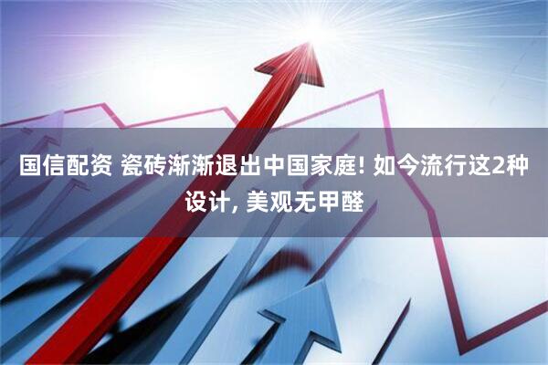 国信配资 瓷砖渐渐退出中国家庭! 如今流行这2种设计, 美观无甲醛