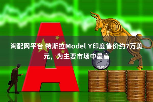 淘配网平台 特斯拉Model Y印度售价约7万美元，为主要市场中最高
