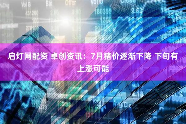 启灯网配资 卓创资讯：7月猪价逐渐下降 下旬有上涨可能