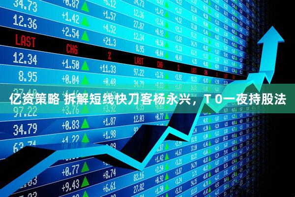 亿资策略 拆解短线快刀客杨永兴，T 0一夜持股法