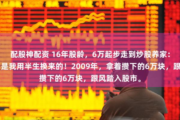 配股神配资 16年股龄，6万起步走到炒股养家：这5条铁律，是我用半生换来的！2009年，拿着攒下的6万块，跟风踏入股市。