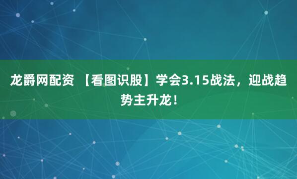 龙爵网配资 【看图识股】学会3.15战法，迎战趋势主升龙！