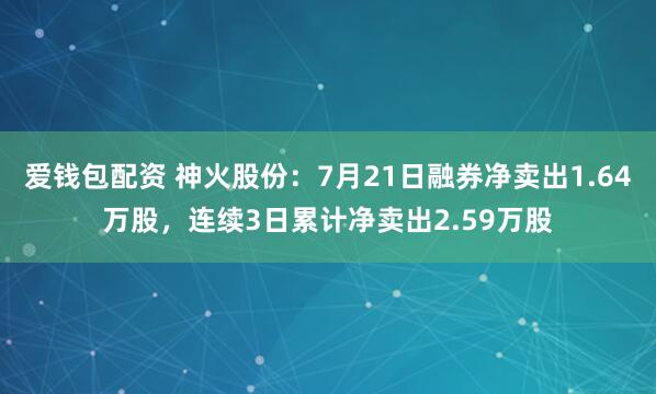 爱钱包配资 神火股份：7月21日融券净卖出1.64万股，连续3日累计净卖出2.59万股