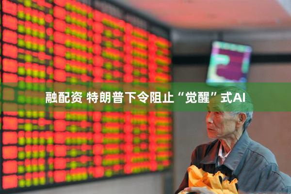 融配资 特朗普下令阻止“觉醒”式AI