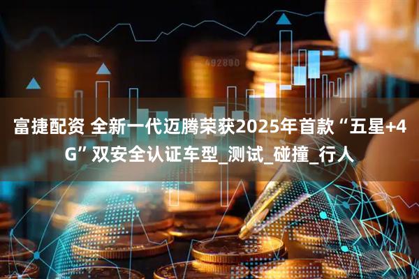 富捷配资 全新一代迈腾荣获2025年首款“五星+4G”双安全认证车型_测试_碰撞_行人