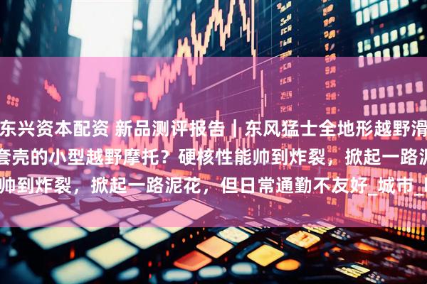 东兴资本配资 新品测评报告｜东风猛士全地形越野滑板车 ZT3 Pro：滑板车套壳的小型越野摩托？硬核性能帅到炸裂，掀起一路泥花，但日常通勤不友好_城市_kph_模式