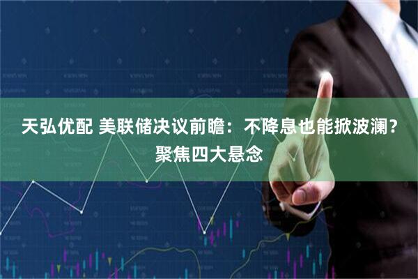 天弘优配 美联储决议前瞻：不降息也能掀波澜？聚焦四大悬念