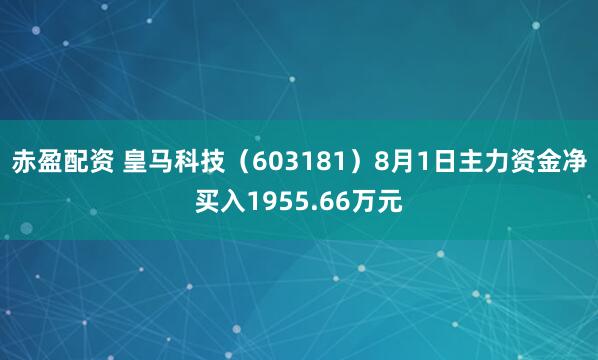 赤盈配资 皇马科技（603181）8月1日主力资金净买入1955.66万元