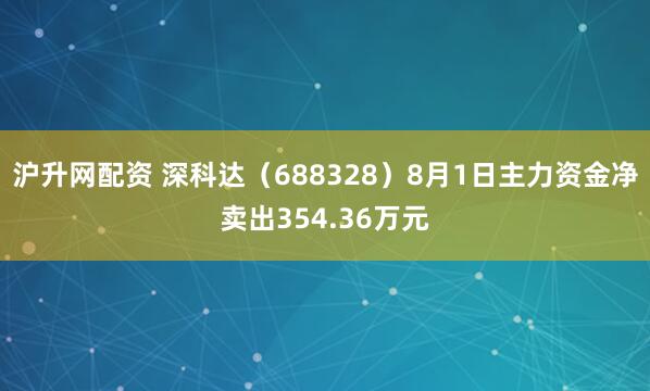 沪升网配资 深科达（688328）8月1日主力资金净卖出354.36万元