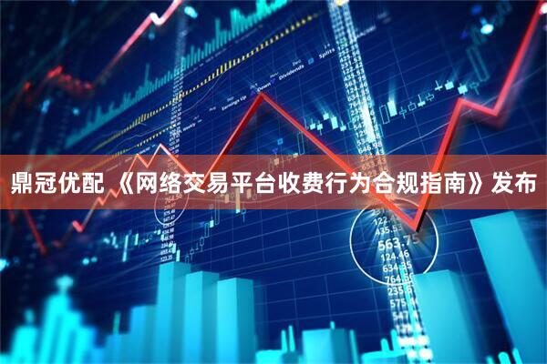 鼎冠优配 《网络交易平台收费行为合规指南》发布