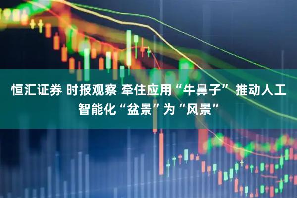 恒汇证券 时报观察 牵住应用“牛鼻子” 推动人工智能化“盆景”为“风景”