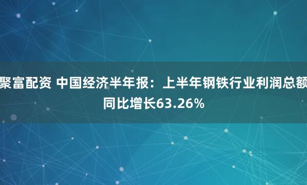 聚富配资 中国经济半年报：上半年钢铁行业利润总额同比增长63.26%