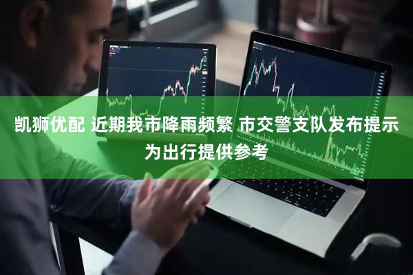 凯狮优配 近期我市降雨频繁 市交警支队发布提示为出行提供参考