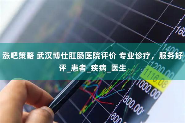 涨吧策略 武汉博仕肛肠医院评价 专业诊疗，服务好评_患者_疾病_医生
