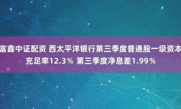 富鑫中证配资 西太平洋银行第三季度普通股一级资本充足率12.3％ 第三季度净息差1.99％