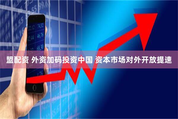 盟配资 外资加码投资中国 资本市场对外开放提速