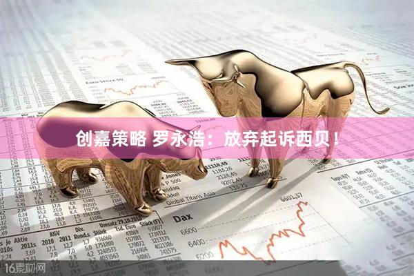 创嘉策略 罗永浩：放弃起诉西贝！