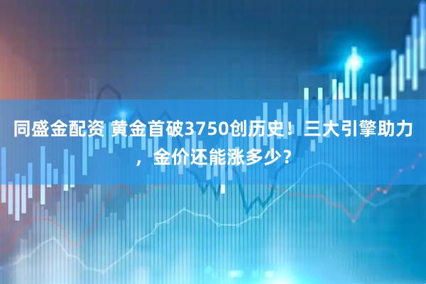 同盛金配资 黄金首破3750创历史！三大引擎助力，金价还能涨多少？