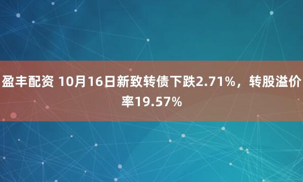 盈丰配资 10月16日新致转债下跌2.71%,转股溢价率19.57%