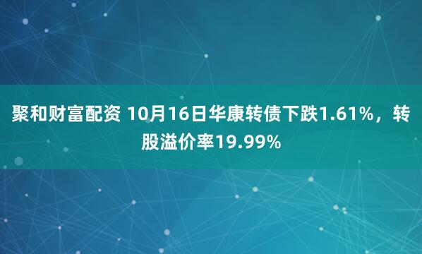 聚和财富配资 10月16日华康转债下跌1.61%,转股溢价率19.99%