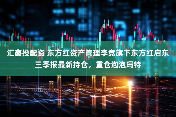 汇鑫投配资 东方红资产管理李竞旗下东方红启东三季报最新持仓,重仓泡泡玛特