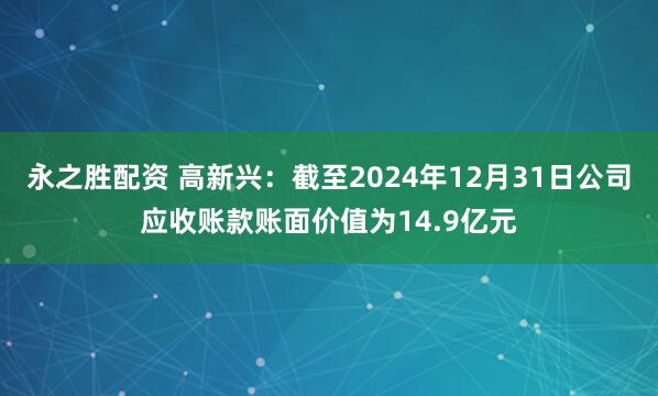 永之胜配资 高新兴：截至2024年12月31日公司应收账款账面价值为14.9亿元
