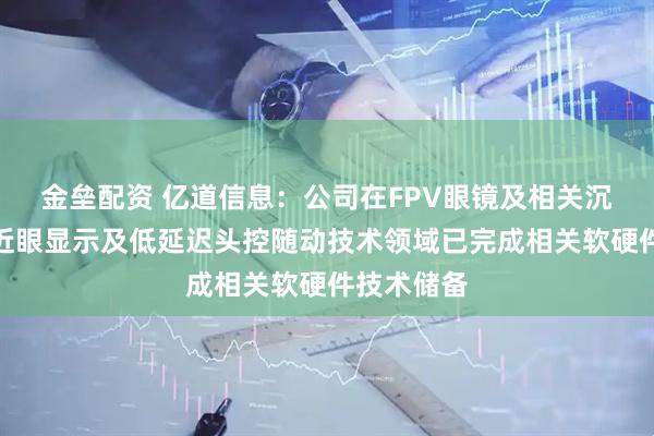 金垒配资 亿道信息：公司在FPV眼镜及相关沉浸式全景近眼显示及低延迟头控随动技术领域已完成相关软硬件技术储备
