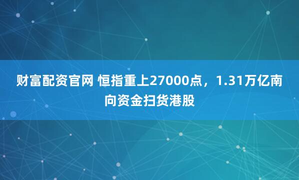 财富配资官网 恒指重上27000点，1.31万亿南向资金扫货港股