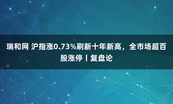瑞和网 沪指涨0.73%刷新十年新高，全市场超百股涨停丨复盘论