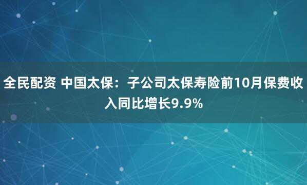 全民配资 中国太保：子公司太保寿险前10月保费收入同比增长9.9%