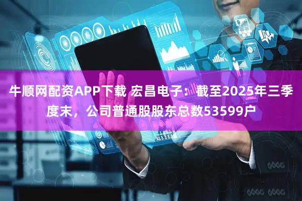 牛顺网配资APP下载 宏昌电子：截至2025年三季度末，公司普通股股东总数53599户