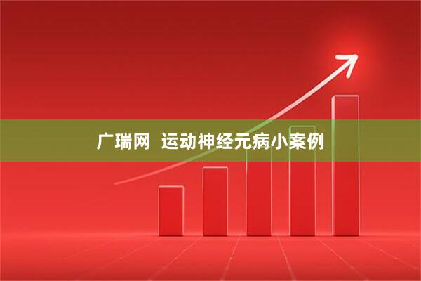 广瑞网  运动神经元病小案例