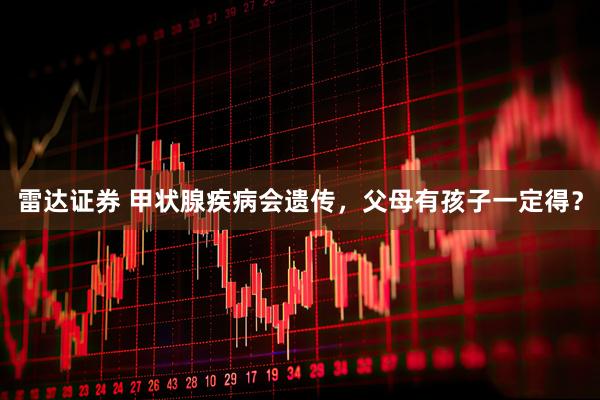 雷达证券 甲状腺疾病会遗传，父母有孩子一定得？