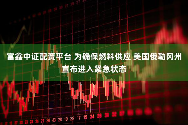 富鑫中证配资平台 为确保燃料供应 美国俄勒冈州宣布进入紧急状态
