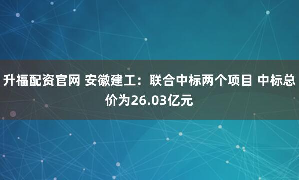 升福配资官网 安徽建工：联合中标两个项目 中标总价为26.03亿元