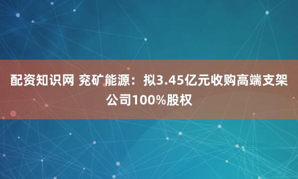 配资知识网 兖矿能源:拟3.45亿元收购高端支架公司100%股权